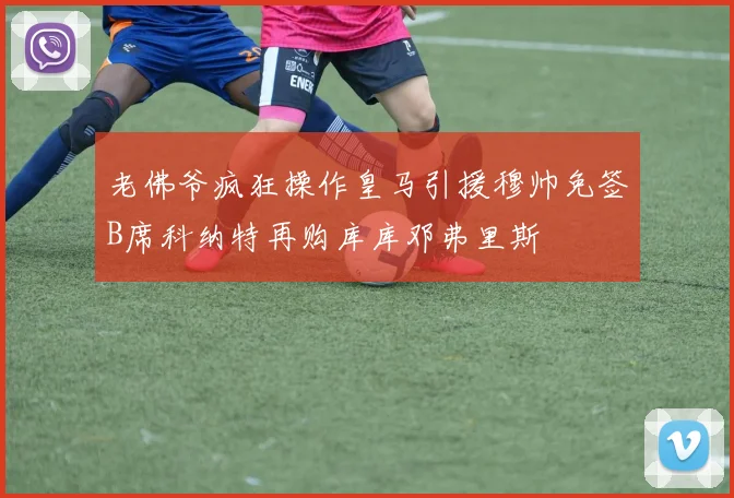 老佛爷疯狂操作皇马引援穆帅免签B席科纳特再购库库邓弗里斯