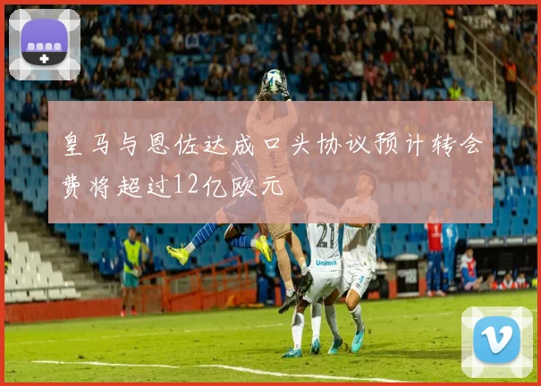 皇马与恩佐达成口头协议预计转会费将超过12亿欧元