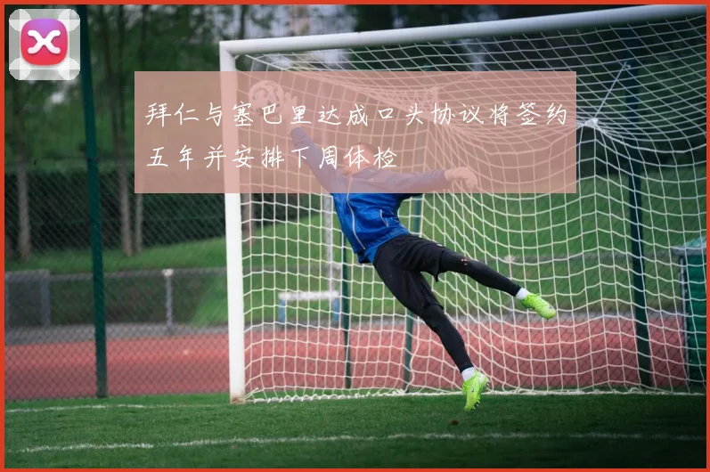 拜仁与塞巴里达成口头协议将签约五年并安排下周体检