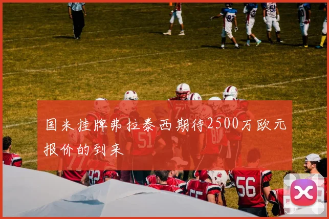 国米挂牌弗拉泰西期待2500万欧元报价的到来