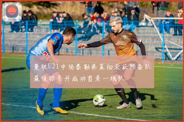 曼联U21中场泰勒弗莱彻荣获预备队最佳称号并成功首秀一线队