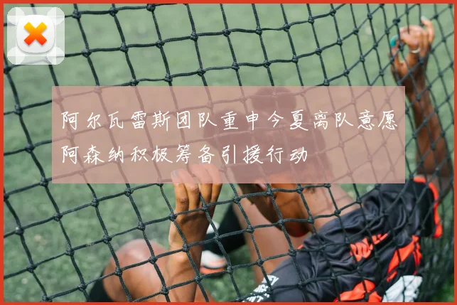 阿尔瓦雷斯团队重申今夏离队意愿阿森纳积极筹备引援行动