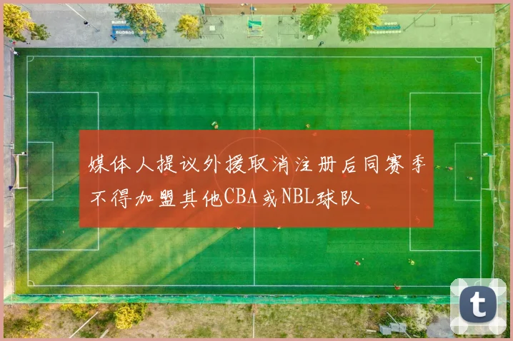 媒体人提议外援取消注册后同赛季不得加盟其他CBA或NBL球队