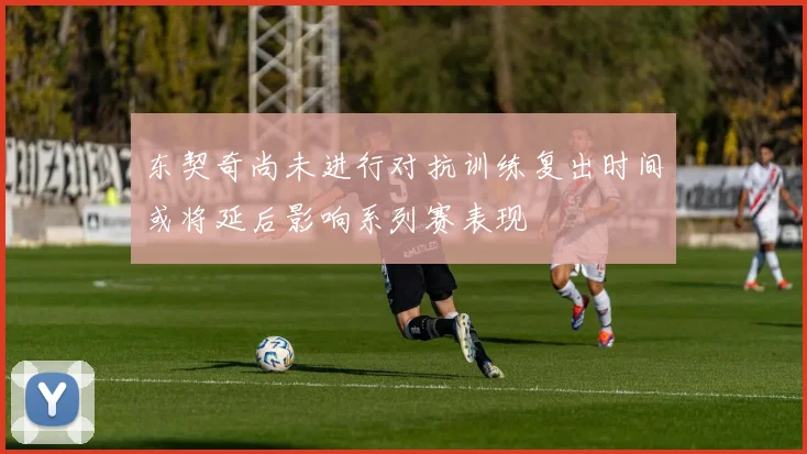 东契奇尚未进行对抗训练复出时间或将延后影响系列赛表现