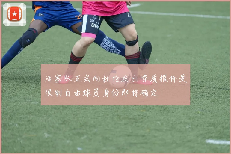 活塞队正式向杜伦发出资质报价受限制自由球员身份即将确定