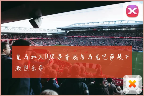 皇马加入B席争夺战与马竞巴萨展开激烈竞争