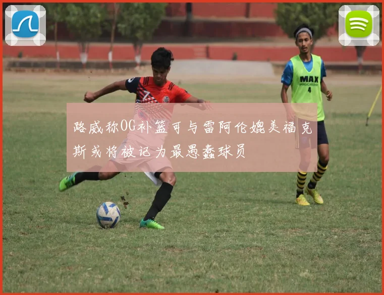 路威称OG补篮可与雷阿伦媲美福克斯或将被记为最愚蠢球员