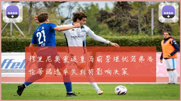 穆里尼奥重返皇马前景堪忧若弗洛伦蒂诺选举失利将影响决策