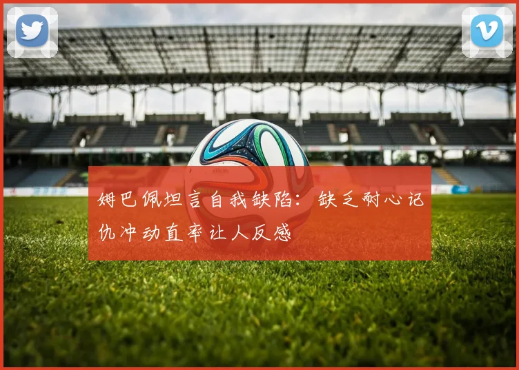 姆巴佩坦言自我缺陷：缺乏耐心记仇冲动直率让人反感