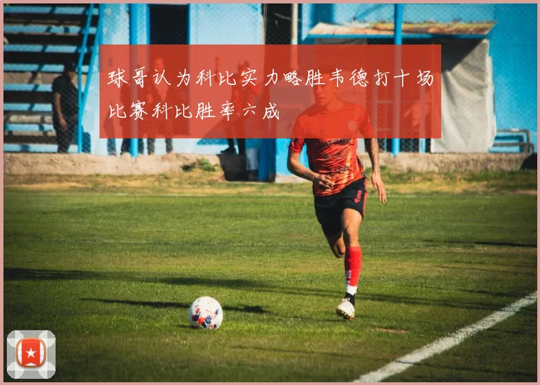 球哥认为科比实力略胜韦德打十场比赛科比胜率六成
