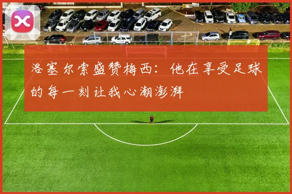 洛塞尔索盛赞梅西：他在享受足球的每一刻让我心潮澎湃
