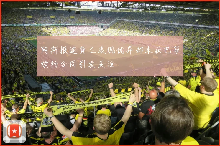 阿斯报道费兰表现优异却未获巴萨续约合同引发关注