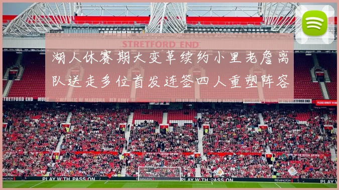 湖人休赛期大变革续约小里老詹离队送走多位首发连签四人重塑阵容