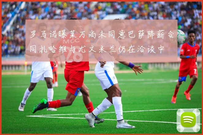罗马诺曝莱万尚未同意巴萨降薪合同扎哈维与尤文米兰仍在洽谈中
