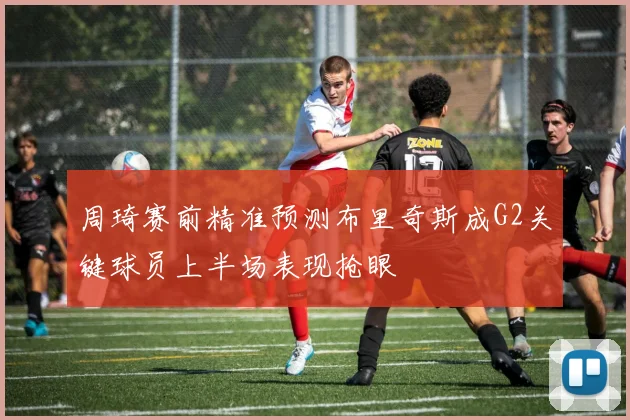 周琦赛前精准预测布里奇斯成G2关键球员上半场表现抢眼